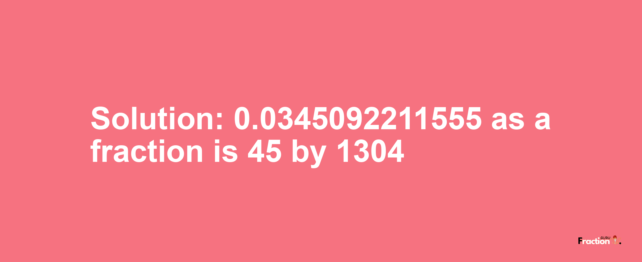 Solution:0.0345092211555 as a fraction is 45/1304